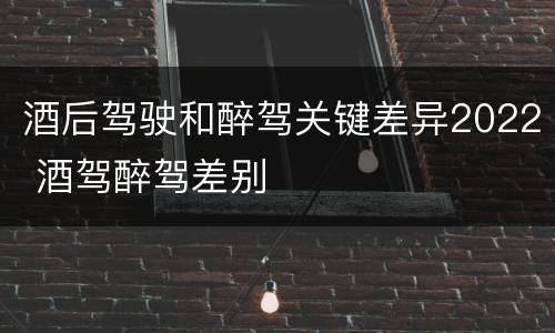 酒后驾驶和醉驾关键差异2022 酒驾醉驾差别