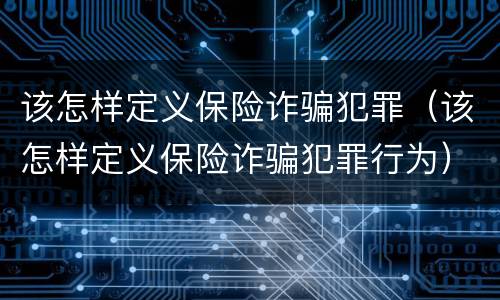 该怎样定义保险诈骗犯罪（该怎样定义保险诈骗犯罪行为）