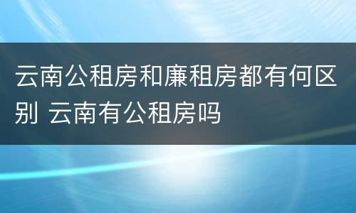 云南公租房和廉租房都有何区别 云南有公租房吗