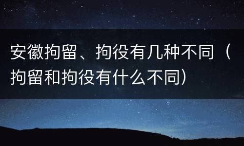 安徽拘留、拘役有几种不同（拘留和拘役有什么不同）