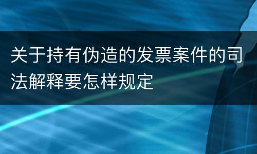 关于持有伪造的发票案件的司法解释要怎样规定