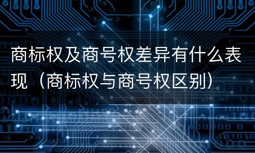 商标权及商号权差异有什么表现（商标权与商号权区别）