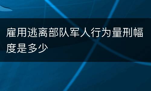 雇用逃离部队军人行为量刑幅度是多少