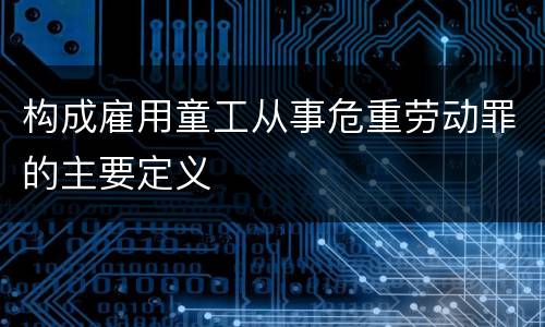 构成雇用童工从事危重劳动罪的主要定义