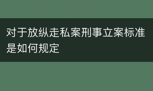 对于放纵走私案刑事立案标准是如何规定