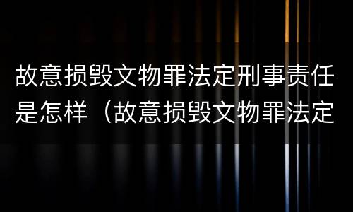 故意损毁文物罪法定刑事责任是怎样（故意损毁文物罪法定刑事责任是怎样的）