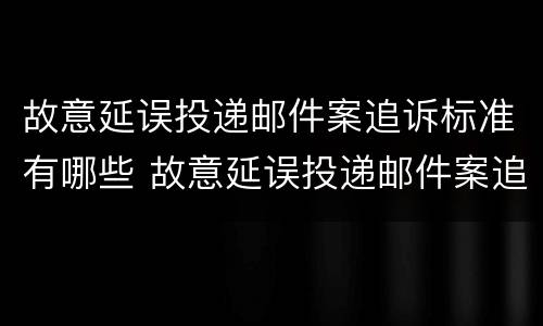 故意延误投递邮件案追诉标准有哪些 故意延误投递邮件案追诉标准有哪些规定
