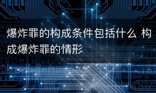爆炸罪的构成条件包括什么 构成爆炸罪的情形