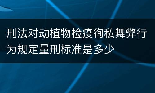 刑法对动植物检疫徇私舞弊行为规定量刑标准是多少