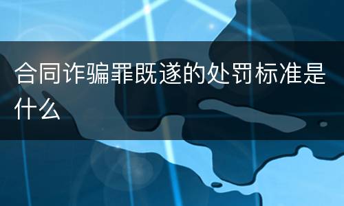 合同诈骗罪既遂的处罚标准是什么