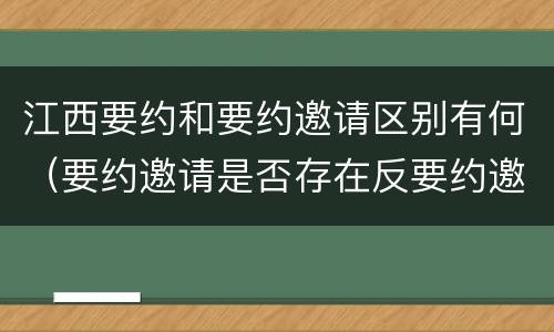 江西要约和要约邀请区别有何（要约邀请是否存在反要约邀请）