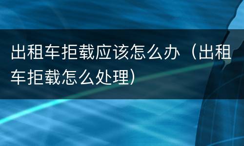 出租车拒载应该怎么办（出租车拒载怎么处理）