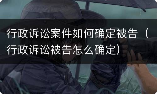 行政诉讼案件如何确定被告（行政诉讼被告怎么确定）