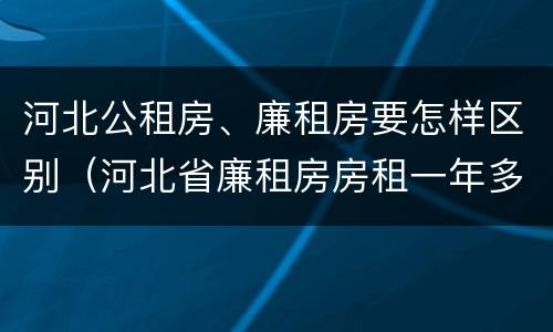 河北公租房、廉租房要怎样区别（河北省廉租房房租一年多少钱）