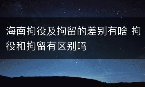 海南拘役及拘留的差别有啥 拘役和拘留有区别吗