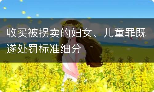 收买被拐卖的妇女、儿童罪既遂处罚标准细分