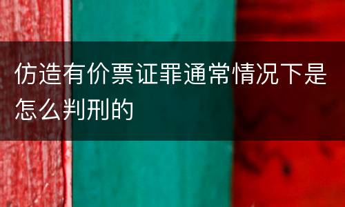 仿造有价票证罪通常情况下是怎么判刑的