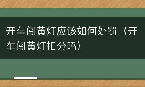 开车闯黄灯应该如何处罚（开车闯黄灯扣分吗）