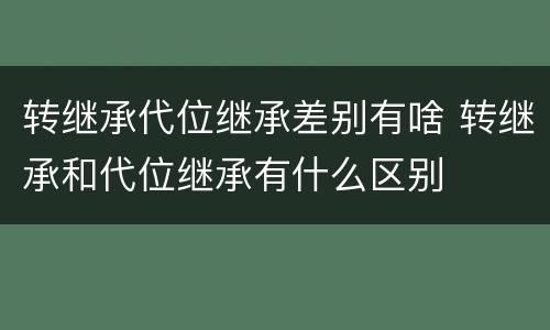转继承代位继承差别有啥 转继承和代位继承有什么区别