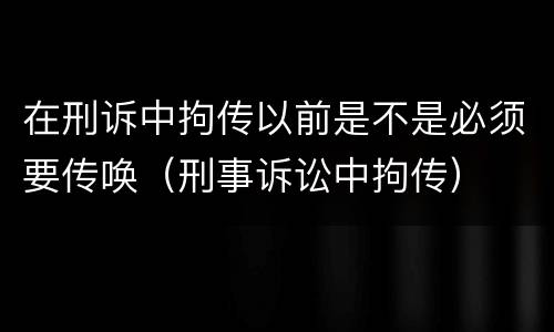 在刑诉中拘传以前是不是必须要传唤（刑事诉讼中拘传）