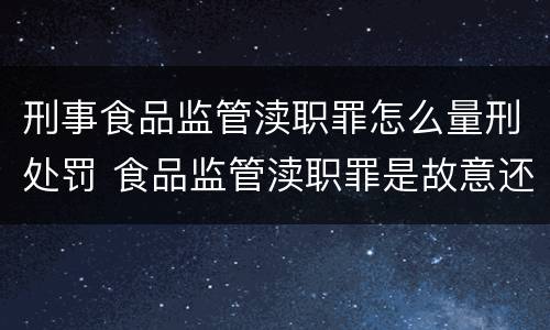 刑事食品监管渎职罪怎么量刑处罚 食品监管渎职罪是故意还是过失