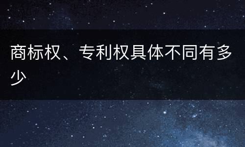 商标权、专利权具体不同有多少