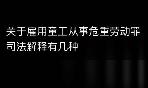 关于雇用童工从事危重劳动罪司法解释有几种