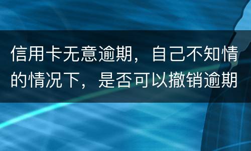 信用卡无意逾期，自己不知情的情况下，是否可以撤销逾期
