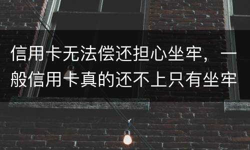 信用卡无法偿还担心坐牢，一般信用卡真的还不上只有坐牢吗