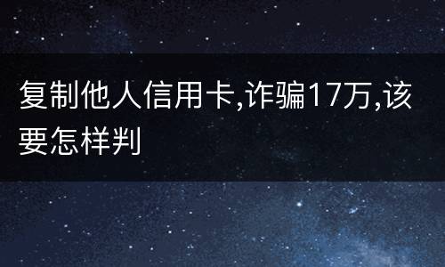 复制他人信用卡,诈骗17万,该要怎样判