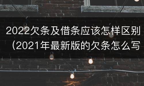 2022欠条及借条应该怎样区别（2021年最新版的欠条怎么写）
