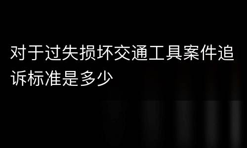 对于过失损坏交通工具案件追诉标准是多少