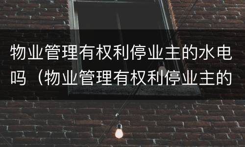 物业管理有权利停业主的水电吗（物业管理有权利停业主的水电吗为什么）