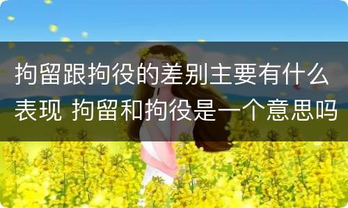 拘留跟拘役的差别主要有什么表现 拘留和拘役是一个意思吗?