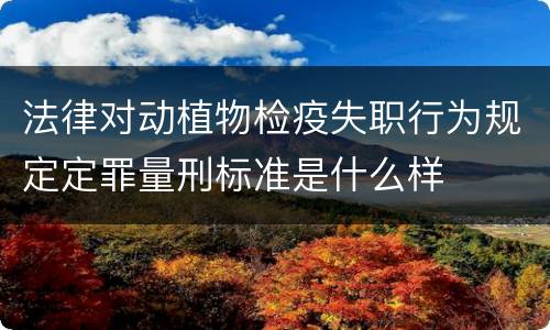 法律对动植物检疫失职行为规定定罪量刑标准是什么样