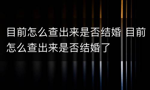 目前怎么查出来是否结婚 目前怎么查出来是否结婚了