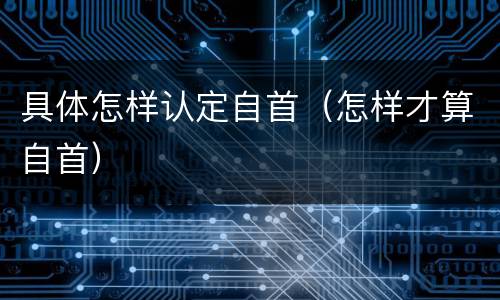 具体怎样认定自首（怎样才算自首）