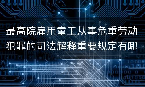 最高院雇用童工从事危重劳动犯罪的司法解释重要规定有哪些