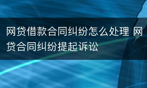 网贷借款合同纠纷怎么处理 网贷合同纠纷提起诉讼