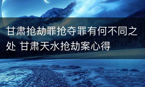 甘肃抢劫罪抢夺罪有何不同之处 甘肃天水抢劫案心得