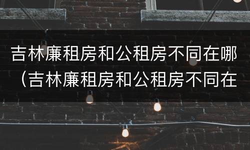 吉林廉租房和公租房不同在哪（吉林廉租房和公租房不同在哪个小区）