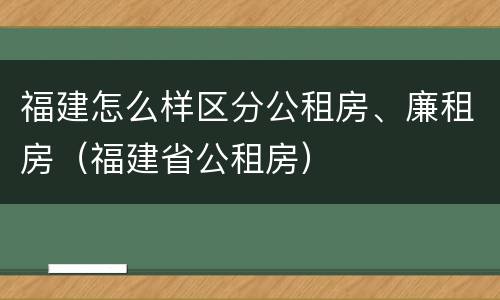 福建怎么样区分公租房、廉租房（福建省公租房）