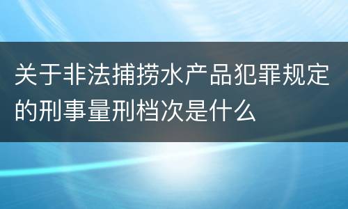 关于非法捕捞水产品犯罪规定的刑事量刑档次是什么