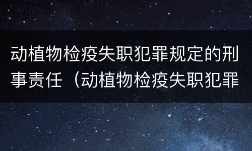动植物检疫失职犯罪规定的刑事责任（动植物检疫失职犯罪规定的刑事责任有哪些）