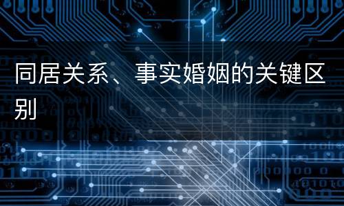 同居关系、事实婚姻的关键区别