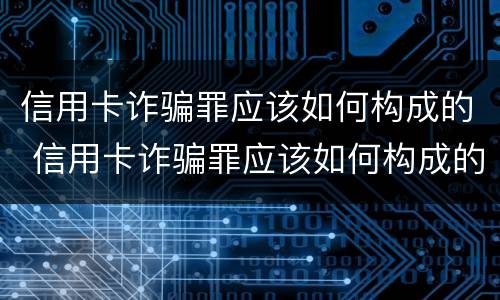 信用卡诈骗罪应该如何构成的 信用卡诈骗罪应该如何构成的罪名