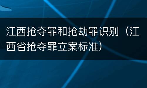江西抢夺罪和抢劫罪识别（江西省抢夺罪立案标准）