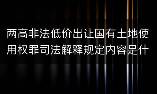两高非法低价出让国有土地使用权罪司法解释规定内容是什么