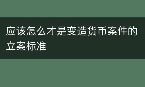 应该怎么才是变造货币案件的立案标准