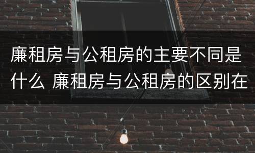 廉租房与公租房的主要不同是什么 廉租房与公租房的区别在哪里